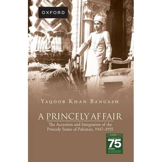 A Princely Affair - The Accession and Integration of the Princely States of Pakistan 1947-1955 A Princely Affair - The Accession and Integration of the Princely States of Pakistan 1947-1955