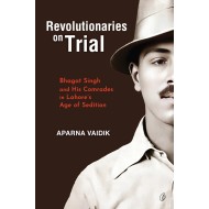 Revolutionaries On Trial: Bhagat Singh and His Comrades In Lahore's age Of Sedition