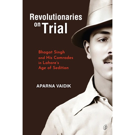Revolutionaries On Trial: Bhagat Singh and His Comrades In Lahore's age Of Sedition Revolutionaries On Trial: Bhagat Singh and His Comrades In Lahore's age Of Sedition