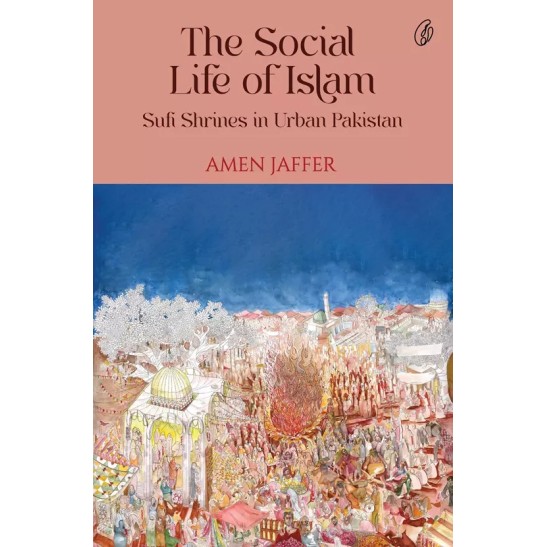 The Social Life Of Islam: Sufi Shrines In Urban Pakistan